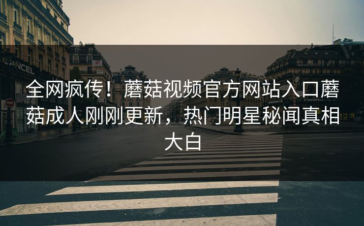 全网疯传！蘑菇视频官方网站入口蘑菇成人刚刚更新，热门明星秘闻真相大白