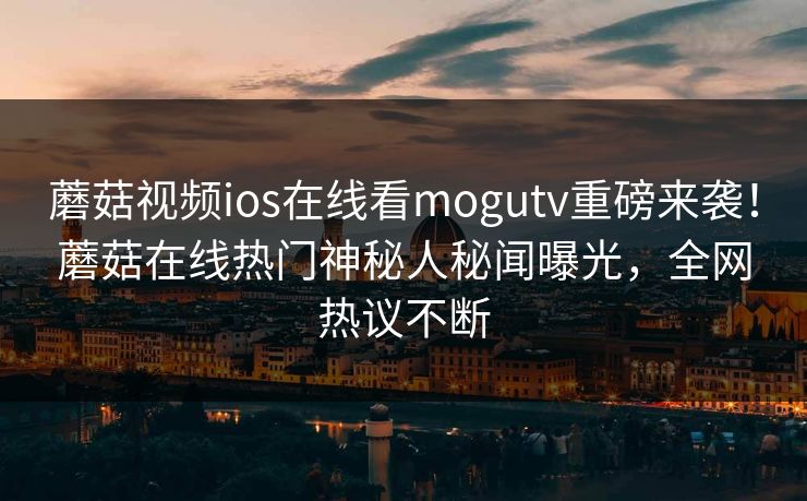 蘑菇视频ios在线看mogutv重磅来袭！蘑菇在线热门神秘人秘闻曝光，全网热议不断