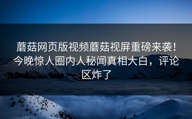 蘑菇网页版视频蘑菇视屏重磅来袭！今晚惊人圈内人秘闻真相大白，评论区炸了