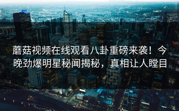 蘑菇视频在线观看八卦重磅来袭！今晚劲爆明星秘闻揭秘，真相让人瞠目