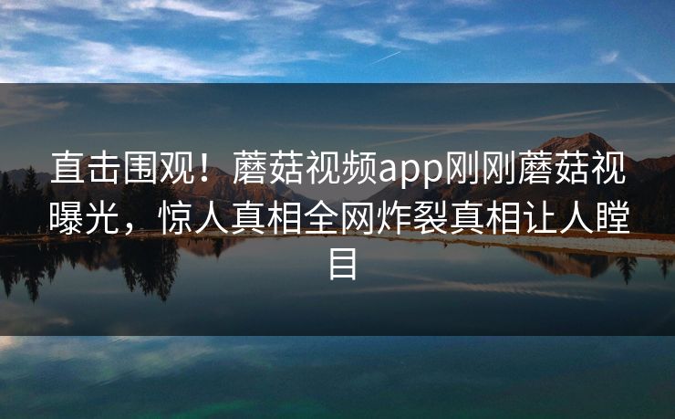 直击围观！蘑菇视频app刚刚蘑菇视曝光，惊人真相全网炸裂真相让人瞠目