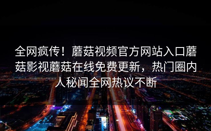 全网疯传！蘑菇视频官方网站入口蘑菇影视蘑菇在线免费更新，热门圈内人秘闻全网热议不断