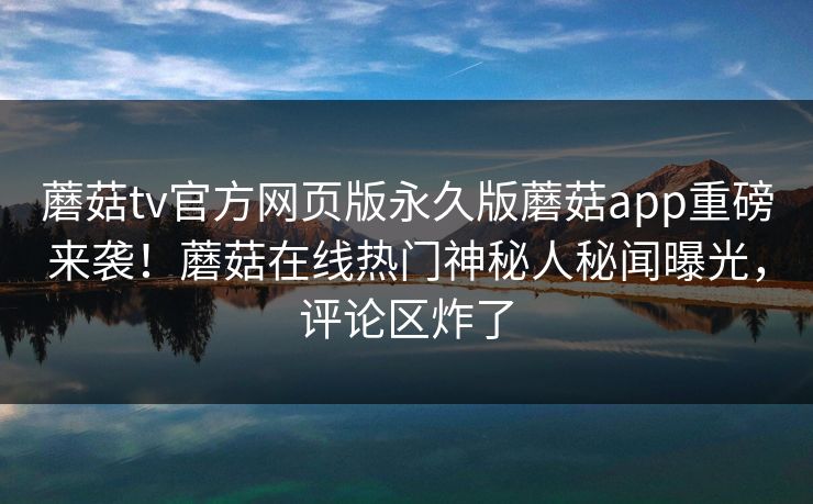 蘑菇tv官方网页版永久版蘑菇app重磅来袭！蘑菇在线热门神秘人秘闻曝光，评论区炸了