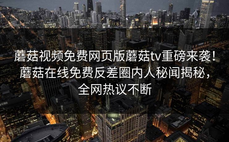 蘑菇视频免费网页版蘑菇tv重磅来袭！蘑菇在线免费反差圈内人秘闻揭秘，全网热议不断