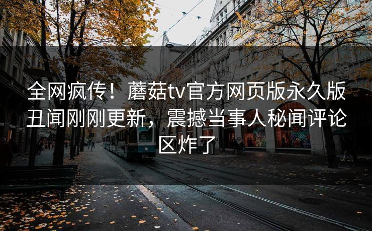 全网疯传！蘑菇tv官方网页版永久版丑闻刚刚更新，震撼当事人秘闻评论区炸了