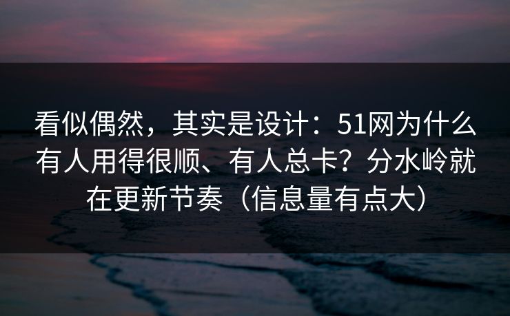 看似偶然，其实是设计：51网为什么有人用得很顺、有人总卡？分水岭就在更新节奏（信息量有点大）
