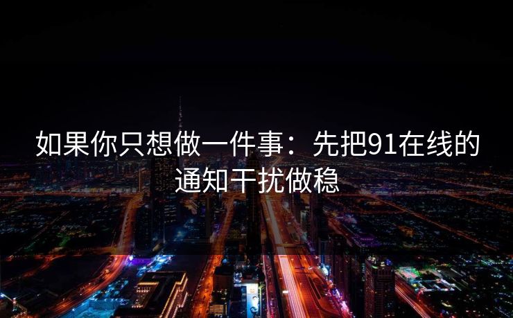 如果你只想做一件事：先把91在线的通知干扰做稳