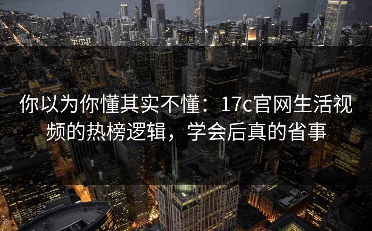 你以为你懂其实不懂：17c官网生活视频的热榜逻辑，学会后真的省事