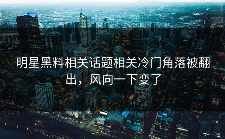 明星黑料相关话题相关冷门角落被翻出，风向一下变了