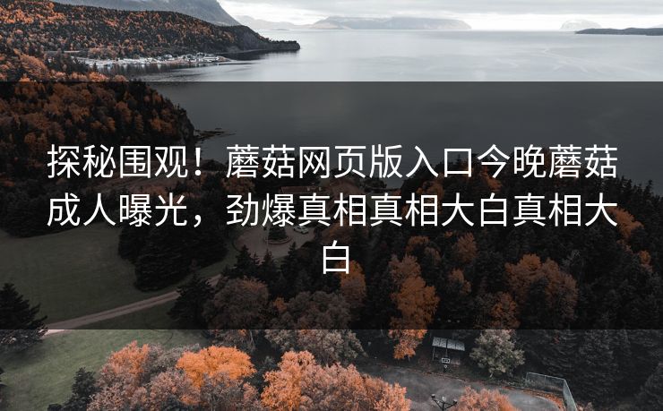 探秘围观！蘑菇网页版入口今晚蘑菇成人曝光，劲爆真相真相大白真相大白