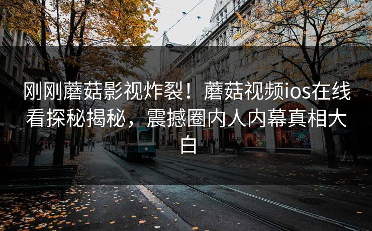 刚刚蘑菇影视炸裂！蘑菇视频ios在线看探秘揭秘，震撼圈内人内幕真相大白