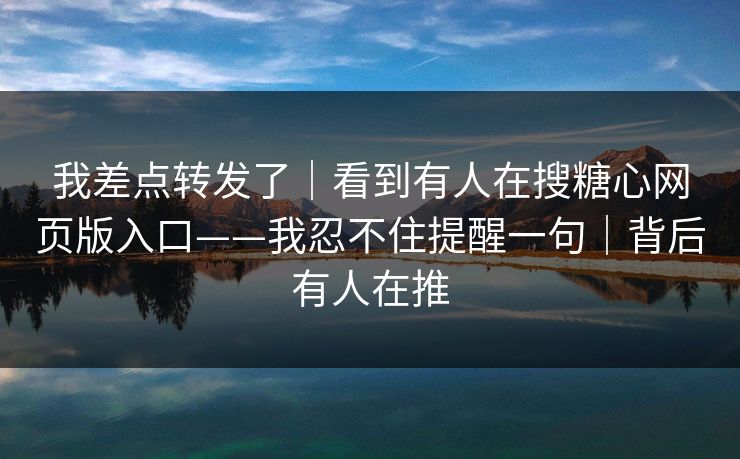 我差点转发了｜看到有人在搜糖心网页版入口——我忍不住提醒一句｜背后有人在推