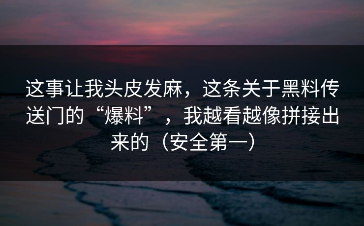 这事让我头皮发麻，这条关于黑料传送门的“爆料”，我越看越像拼接出来的（安全第一）