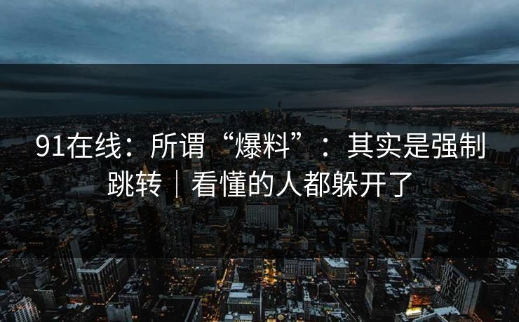 91在线：所谓“爆料”：其实是强制跳转｜看懂的人都躲开了