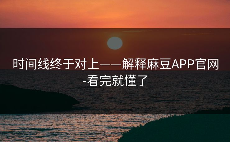 时间线终于对上——解释麻豆APP官网-看完就懂了